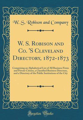 Read Online W. S. Robison and Co. 's Cleveland Directory, 1872-1873: Comprising an Alphabetical List of All Business Firms and Private Citizen, a Classified Business Directory, and a Directory of the Public Institutions of the City (Classic Reprint) - W S Robison and Company | ePub