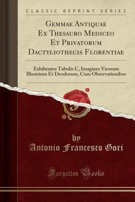 Full Download Gemmae Antiquae Ex Thesauro Mediceo Et Privatorum Dactyliothecis Florentiae: Exhibentes Tabulis C, Imagines Virorum Illustrium Et Deodorum, Cum Observationibus (Classic Reprint) - Antonio Francesco Gori file in ePub