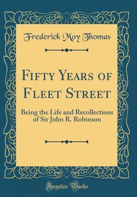 Read Fifty Years of Fleet Street: Being the Life and Recollections of Sir John R. Robinson (Classic Reprint) - Frederick Moy Thomas file in PDF