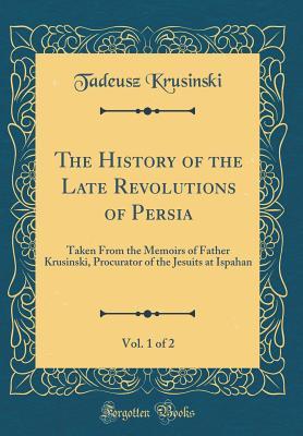 Full Download The History of the Late Revolutions of Persia, Vol. 1 of 2: Taken from the Memoirs of Father Krusinski, Procurator of the Jesuits at Ispahan (Classic Reprint) - Tadeusz Krusinski file in ePub