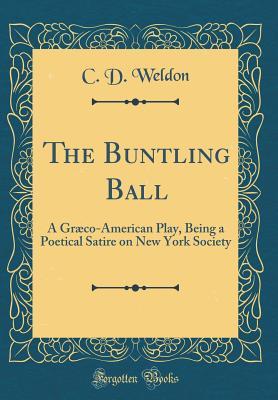 Read Online The Buntling Ball: A Gr�co-American Play, Being a Poetical Satire on New York Society (Classic Reprint) - C D Weldon | PDF