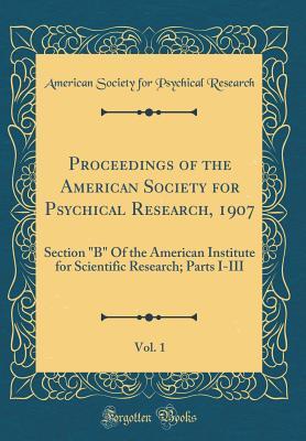 Read Proceedings of the American Society for Psychical Research, 1907, Vol. 1: Section b of the American Institute for Scientific Research; Parts I-III (Classic Reprint) - American Society for Psychical Research | ePub