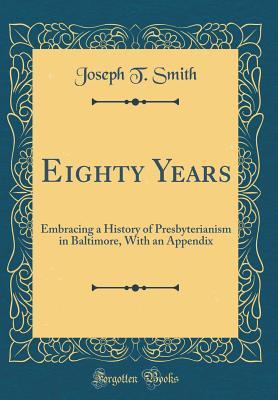 Read Eighty Years: Embracing a History of Presbyterianism in Baltimore, with an Appendix (Classic Reprint) - Joseph T. Smith file in PDF