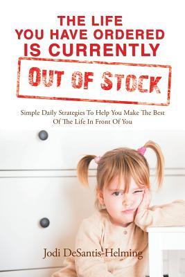 Full Download The Life You Have Ordered Is Currently Out of Stock: Simple Daily Strategies to Help You Make the Best of the Life in Front of You - Jodi DeSantis Helming file in PDF