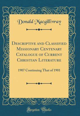 Full Download Descriptive and Classified Missionary Centenary Catalogue of Current Christian Literature: 1907 Continuing That of 1901 (Classic Reprint) - Donald Macgillivray file in PDF