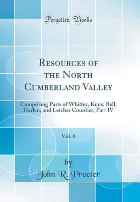 Download Resources of the North Cumberland Valley, Vol. 6: Comprising Parts of Whitley, Knox, Bell, Harlan, and Letcher Counties; Part IV (Classic Reprint) - John R. Procter | PDF