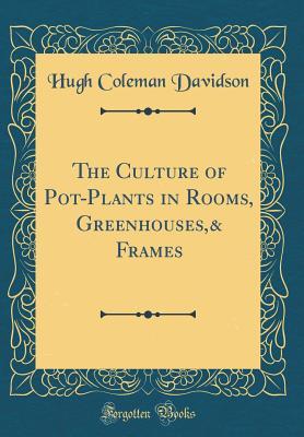 Read The Culture of Pot-Plants in Rooms, Greenhouses,& Frames (Classic Reprint) - Hugh Coleman Davidson | ePub