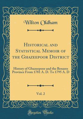Full Download Historical and Statistical Memoir of the Ghazeepoor District, Vol. 2: History of Ghazeepoor and the Benares Province from 1781 A. D. to 1795 A. D (Classic Reprint) - Wilton Oldham | PDF