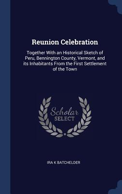 Read Online Reunion Celebration: Together with an Historical Sketch of Peru, Bennington County, Vermont, and Its Inhabitants from the First Settlement of the Town - Ira Kendrick Batchelder | PDF