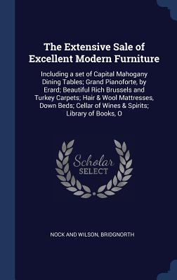 Read The Extensive Sale of Excellent Modern Furniture: Including a Set of Capital Mahogany Dining Tables; Grand Pianoforte, by Erard; Beautiful Rich Brussels and Turkey Carpets; Hair & Wool Mattresses, Down Beds; Cellar of Wines & Spirits; Library of Books, O - Bridgnorth Nock and Wilson file in PDF