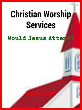 Full Download Christian Worship Services: Would Jesus Attend? - Dallas James | ePub