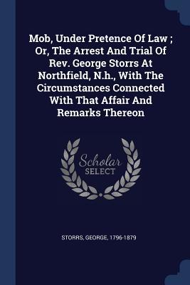 Read Online Mob, Under Pretence of Law; Or, the Arrest and Trial of REV. George Storrs at Northfield, N.H., with the Circumstances Connected with That Affair and Remarks Thereon - George Storrs file in PDF