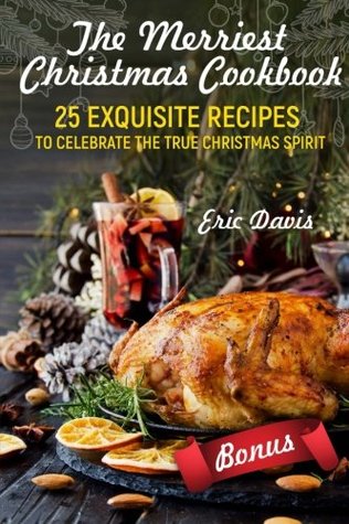 Download The Merriest Christmas Cookbook: 25 Exquisite Recipes to Celebrate the True Christmas Spirit: Black and White - Eric Davis | ePub