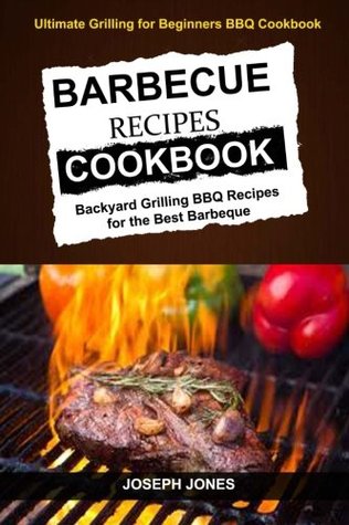 Read Online Barbecue Recipes Cookbook: Backyard Grilling BBQ Recipes For The Best Barbeque (Ultimate Grilling For Beginners BBQ Cookbook) - Joseph Jones file in PDF