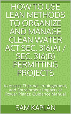 Download How to Use Lean Methods to Organize and Manage Clean Water Act Sec. 316(a) / Sec. 316(b) Permitting Projects: to Assess Thermal, Impingement, and Entrainment Impacts at Power Plants: Guidance Manual - Sam Kaplan file in PDF