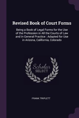 Download Revised Book of Court Forms: Being a Book of Legal Forms for the Use of the Profession in All the Courts of Law and in General Practice: Adapted for Use in Arizona, California, Colorado - Frank Triplett | ePub