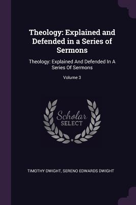 Read Online Theology: Explained and Defended in a Series of Sermons: Theology: Explained and Defended in a Series of Sermons; Volume 3 - Timothy Dwight | PDF