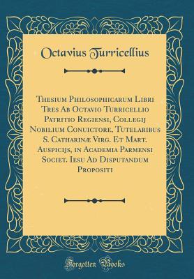 Full Download Thesium Philosophicarum Libri Tres AB Octavio Turricellio Patritio Regiensi, Collegij Nobilium Conuictore, Tutelaribus S. Catharin� Virg. Et Mart. Auspicijs, in Academia Parmensi Societ. Iesu Ad Disputandum Propositi (Classic Reprint) - Octavius Turricellius | ePub
