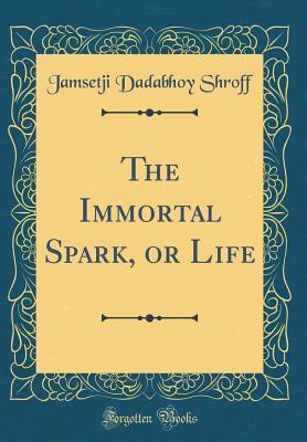 Read Online The Immortal Spark, or Life (Classic Reprint) - Jamsetji Dadabhoy Shroff file in PDF