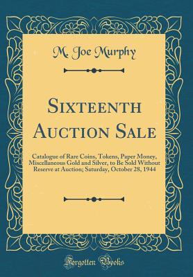 Full Download Sixteenth Auction Sale: Catalogue of Rare Coins, Tokens, Paper Money, Miscellaneous Gold and Silver, to Be Sold Without Reserve at Auction; Saturday, October 28, 1944 (Classic Reprint) - M Joe Murphy file in PDF
