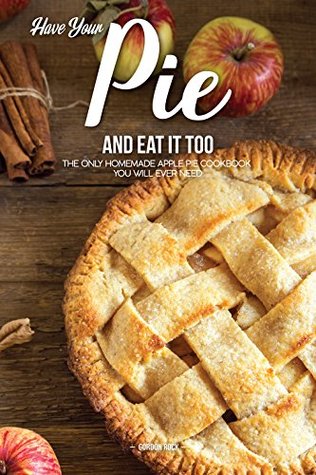 Read Online Have Your Pie and Eat It Too: The Only Homemade Apple Pie Cookbook You Will Ever Need - Gordon Rock file in ePub