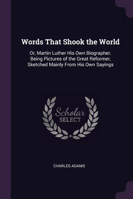 Read Words That Shook the World: Or, Martin Luther His Own Biographer. Being Pictures of the Great Reformer, Sketched Mainly from His Own Sayings - Charles Adams file in PDF
