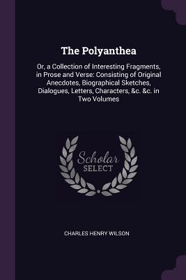Download The Polyanthea: Or, a Collection of Interesting Fragments, in Prose and Verse: Consisting of Original Anecdotes, Biographical Sketches, Dialogues, Letters, Characters, &c. &c. in Two Volumes - Charles Henry Wilson | PDF