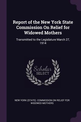 Read Report of the New York State Commission on Relief for Widowed Mothers: Transmitted to the Legislature March 27, 1914 - New York (State) Commission on Relief F file in PDF