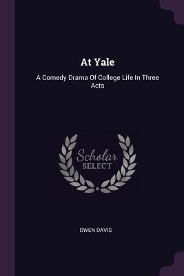 Read Online At Yale: A Comedy Drama of College Life in Three Acts - Owen Davis | PDF