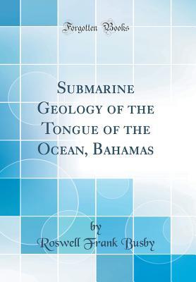 Read Online Submarine Geology of the Tongue of the Ocean, Bahamas (Classic Reprint) - Roswell Frank Busby | ePub