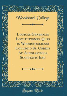 Read Logicae Generalis Institutiones, Quas in Woodstockiensi Collegio Ss. Cordis Ad Scholasticos Societatis Jesu (Classic Reprint) - Woodstock College | ePub