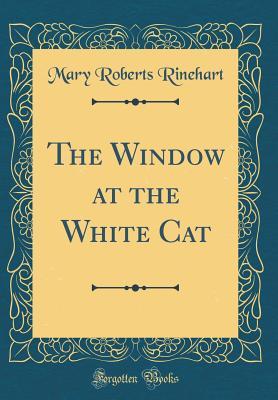 Read Online The Window at the White Cat (Classic Reprint) - Mary Roberts Rinehart | PDF