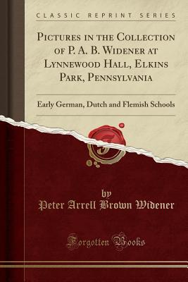 Read Pictures in the Collection of P. A. B. Widener at Lynnewood Hall, Elkins Park, Pennsylvania: Early German, Dutch and Flemish Schools (Classic Reprint) - Peter Arrell Brown Widener file in ePub