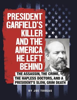 Download President Garfield's Killer and the America He Left Behind: The Assassin, the Crime, the Hapless Doctors, and a President's Slow, Grim Death - Joe Tougas file in ePub