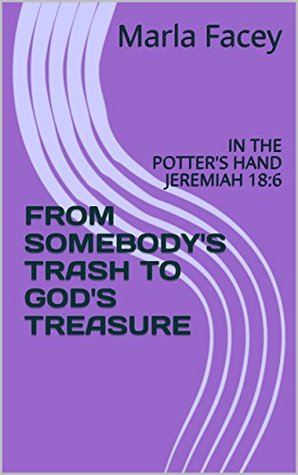 Read Online FROM SOMEBODY'S TRASH TO GOD'S TREASURE: IN THE POTTER'S HAND JEREMIAH 18:6 - Marla Facey file in ePub