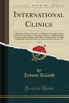 Full Download International Clinics, Vol. 3: A Quarterly of Clinical Lectures on Medicine, Neurology, Surgery, Genito-Urinary Surgery, Gyn�cology, Obstetrics, Ophthalmology, Laryngology, Pharyngology, Rhinology, Otology, and Dermatology, and Specially Prepared Article - Judson Daland file in ePub