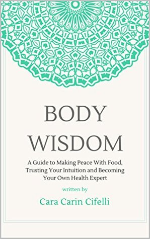 Download Body Wisdom: A Guide to Making Peace with Food, Trusting Your Intuition and Becoming Your Own Health Expert - Cara Carin Cifelli | ePub