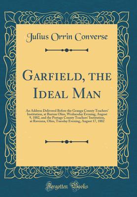 Read Garfield, the Ideal Man: An Address Delivered Before the Geauga County Teachers' Institution, at Burton Ohio, Wednesday Evening, August 9, 1882, and the Portage County Teachers' Institution, at Ravenna, Ohio, Tuesday Evening, August 17, 1882 - Julius Orrin Converse | ePub