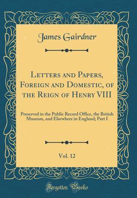 Download Letters and Papers, Foreign and Domestic, of the Reign of Henry VIII, Vol. 12: Preserved in the Public Record Office, the British Museum, and Elsewhere in England; Part I (Classic Reprint) - James Gairdner | ePub