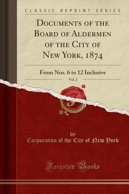 Download Documents of the Board of Aldermen of the City of New York, 1874, Vol. 2: From Nos. 6 to 12 Inclusive (Classic Reprint) - Corporation of the City of New York | PDF