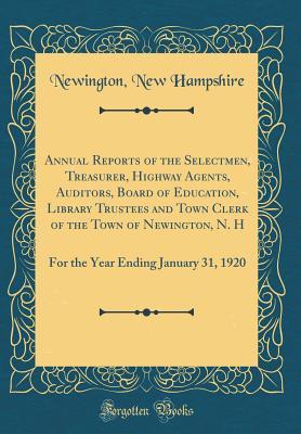 Read Online Annual Reports of the Selectmen, Treasurer, Highway Agents, Auditors, Board of Education, Library Trustees and Town Clerk of the Town of Newington, N. H: For the Year Ending January 31, 1920 (Classic Reprint) - Newington New Hampshire | PDF