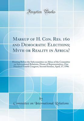 Read Online Markup of H. Con. Res. 160 and Democratic Elections; Myth or Reality in Africa?: Hearing Before the Subcommittee on Africa of the Committee on International Relations, House of Representatives, One Hundred Fourth Congress, Second Session, April, 17, 1996 - Committee on International Relations | PDF
