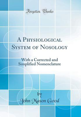 Read Online A Physiological System of Nosology: With a Corrected and Simplified Nomenclature (Classic Reprint) - John Mason Good | ePub