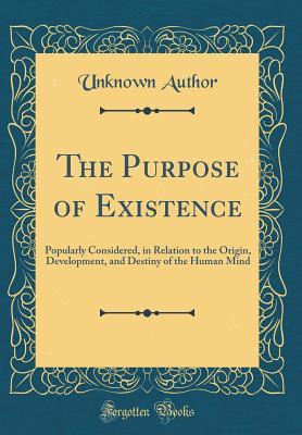 Read Online The Purpose of Existence: Popularly Considered, in Relation to the Origin, Development, and Destiny of the Human Mind (Classic Reprint) - Unknown file in ePub