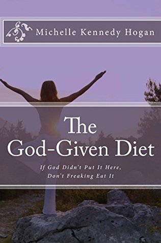 Read Online The God-Given Diet: If God Didn't Put It Here, Don't Freaking Eat It - Michelle Kennedy Hogan file in PDF