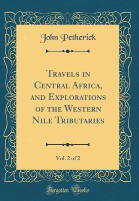 Read Travels in Central Africa, and Explorations of the Western Nile Tributaries, Vol. 2 of 2 (Classic Reprint) - John Petherick file in ePub