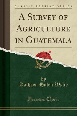 Download A Survey of Agriculture in Guatemala (Classic Reprint) - Kathryn Hulen Wylie | PDF