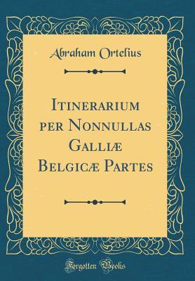 Read Itinerarium Per Nonnullas Galli� Belgic� Partes (Classic Reprint) - Abraham Ortelius file in ePub
