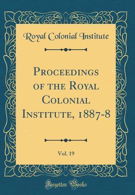 Full Download Proceedings of the Royal Colonial Institute, 1887-8, Vol. 19 (Classic Reprint) - Royal Colonial Institute | ePub