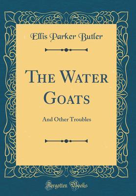 Read Online The Water Goats: And Other Troubles (Classic Reprint) - Ellis Parker Butler | PDF